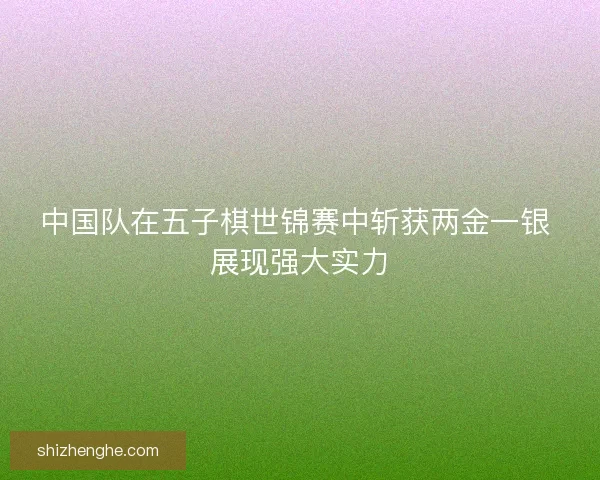 中国队在五子棋世锦赛中斩获两金一银 展现强大实力