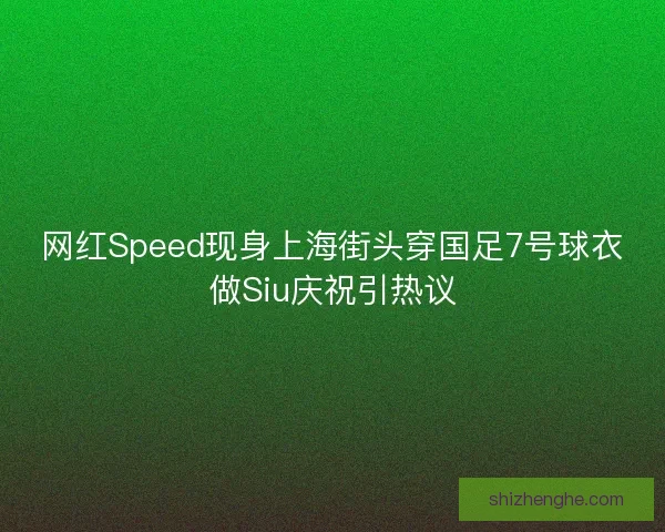 网红Speed现身上海街头穿国足7号球衣做Siu庆祝引热议