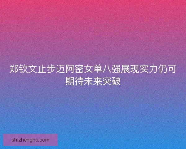 郑钦文止步迈阿密女单八强展现实力仍可期待未来突破