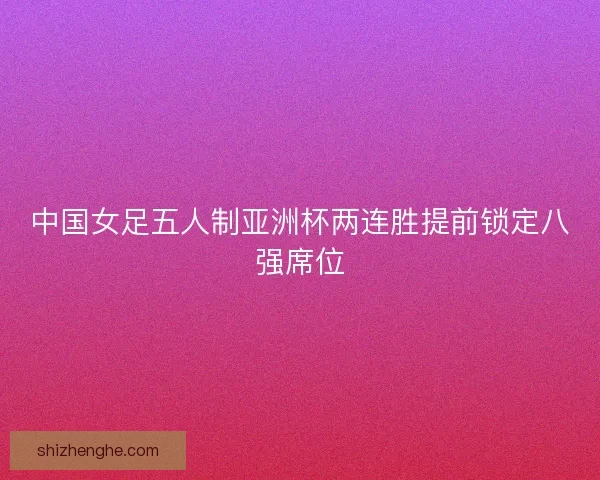 中国女足五人制亚洲杯两连胜提前锁定八强席位