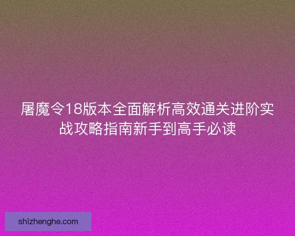 屠魔令18版本全面解析高效通关进阶实战攻略指南新手到高手必读
